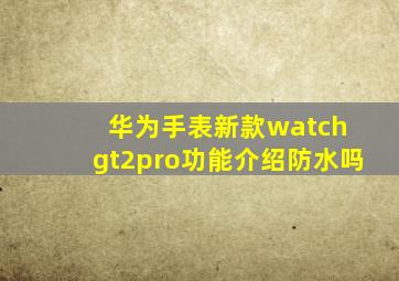 华为手表新款watch gt2pro功能介绍防水吗